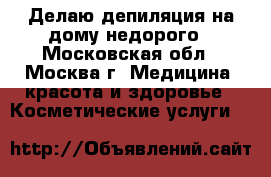 Делаю депиляция на дому,недорого - Московская обл., Москва г. Медицина, красота и здоровье » Косметические услуги   